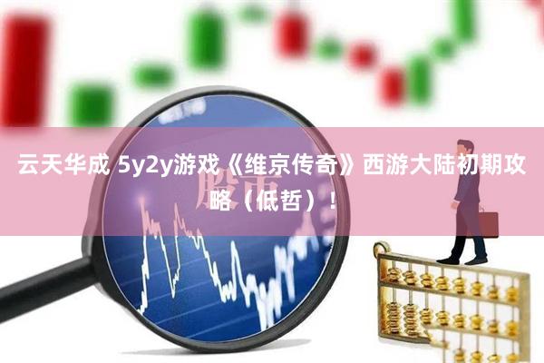 云天华成 5y2y游戏《维京传奇》西游大陆初期攻略（低哲）！