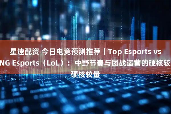 星速配资 今日电竞预测推荐｜Top Esports vs LNG Esports（LoL）：中野节奏与团战运营的硬核较量