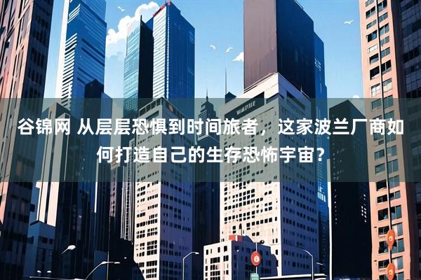 谷锦网 从层层恐惧到时间旅者，这家波兰厂商如何打造自己的生存恐怖宇宙？