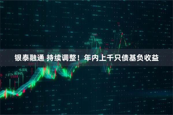 银泰融通 持续调整！年内上千只债基负收益