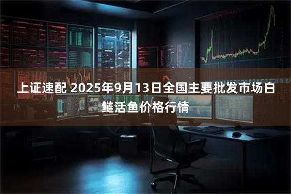 上证速配 2025年9月13日全国主要批发市场白鲢活鱼价格行情