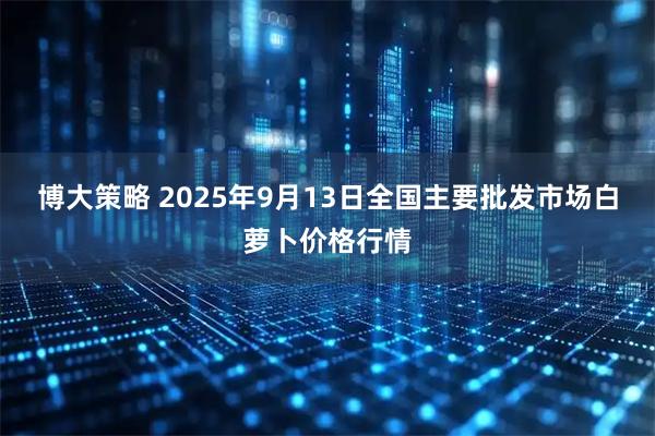 博大策略 2025年9月13日全国主要批发市场白萝卜价格行情