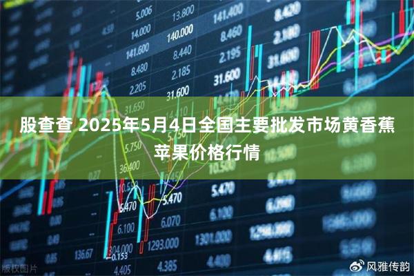 股查查 2025年5月4日全国主要批发市场黄香蕉苹果价格行情