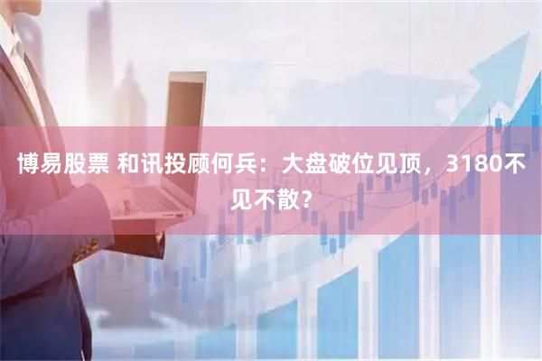 博易股票 和讯投顾何兵：大盘破位见顶，3180不见不散？