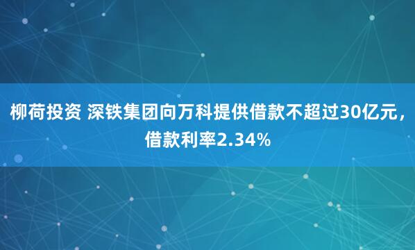 柳荷投资 深铁集团向万科提供借款不超过30亿元，借款利率2.34%