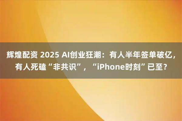辉煌配资 2025 AI创业狂潮：有人半年签单破亿，有人死磕“非共识”，“iPhone时刻”已至？