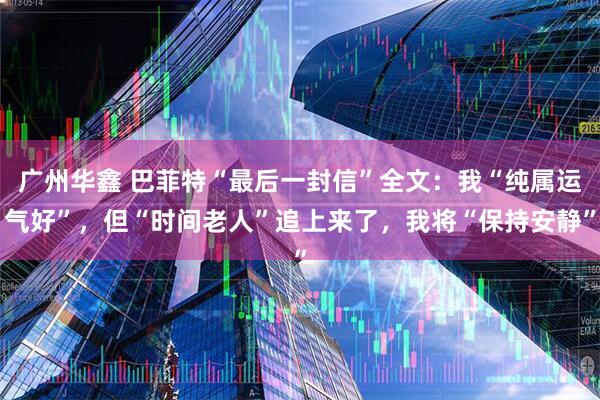 广州华鑫 巴菲特“最后一封信”全文：我“纯属运气好”，但“时间老人”追上来了，我将“保持安静”