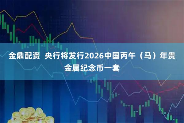 金鼎配资  央行将发行2026中国丙午（马）年贵金属纪念币一套