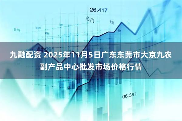 九融配资 2025年11月5日广东东莞市大京九农副产品中心批发市场价格行情