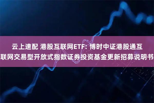 云上速配 港股互联网ETF: 博时中证港股通互联网交易型开放式指数证券投资基金更新招募说明书