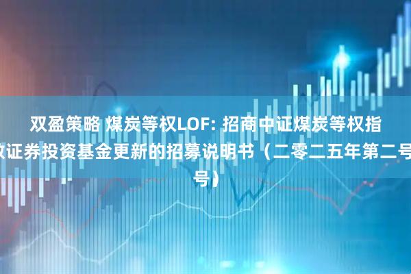 双盈策略 煤炭等权LOF: 招商中证煤炭等权指数证券投资基金更新的招募说明书（二零二五年第二号）
