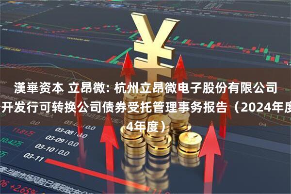 漢崋资本 立昂微: 杭州立昂微电子股份有限公司公开发行可转换公司债券受托管理事务报告（2024年度）
