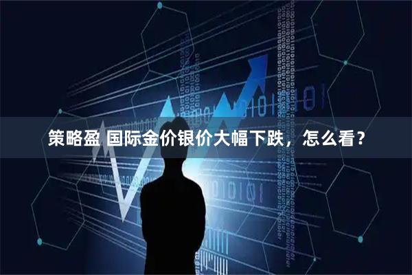 策略盈 国际金价银价大幅下跌，怎么看？