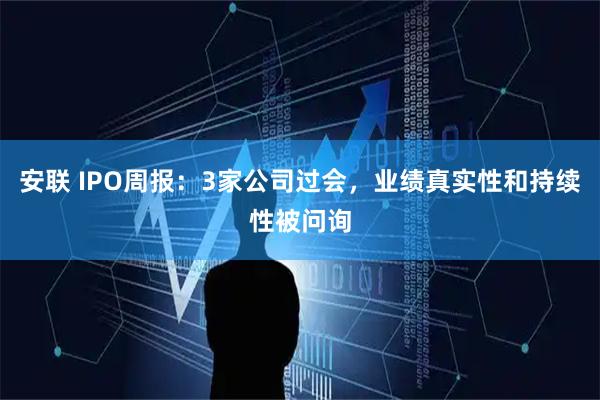 安联 IPO周报：3家公司过会，业绩真实性和持续性被问询