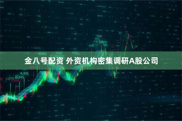 金八号配资 外资机构密集调研A股公司