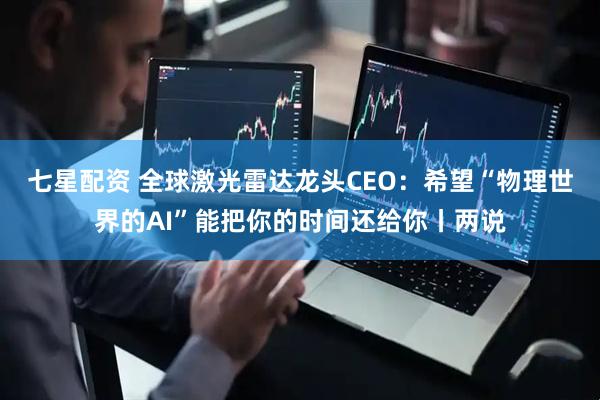 七星配资 全球激光雷达龙头CEO：希望“物理世界的AI”能把你的时间还给你丨两说