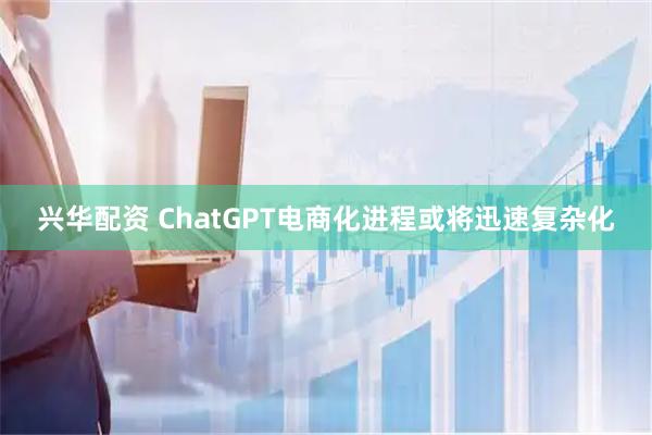 兴华配资 ChatGPT电商化进程或将迅速复杂化
