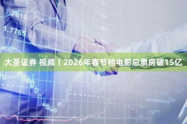 大圣证券 视频丨2026年春节档电影总票房破15亿