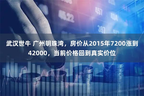 武汉世牛 广州明珠湾，房价从2015年7200涨到42000，当前价格回到真实价位