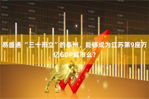 易盛通 “三十而立”的泰州，能够成为江苏第9座万亿GDP城市么？