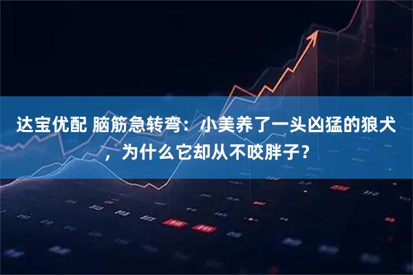 达宝优配 脑筋急转弯：小美养了一头凶猛的狼犬，为什么它却从不咬胖子？