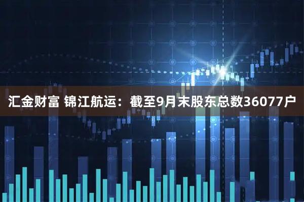 汇金财富 锦江航运：截至9月末股东总数36077户