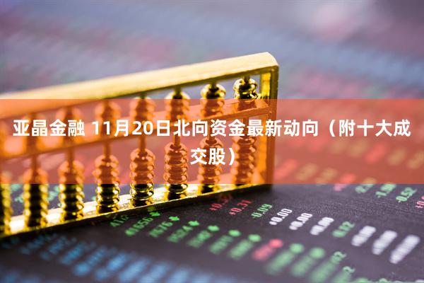 亚晶金融 11月20日北向资金最新动向（附十大成交股）