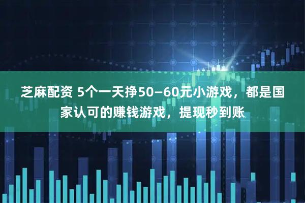 芝麻配资 5个一天挣50—60元小游戏，都是国家认可的赚钱游戏，提现秒到账