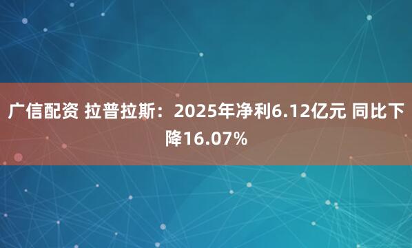 广信配资 拉普拉斯：2025年净利6.12亿元 同比下降16.07%