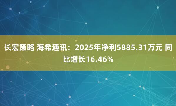 长宏策略 海希通讯：2025年净利5885.31万元 同比增长16.46%