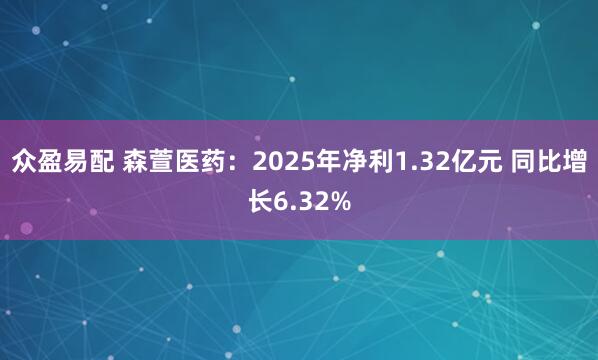 众盈易配 森萱医药：2025年净利1.32亿元 同比增长6.32%