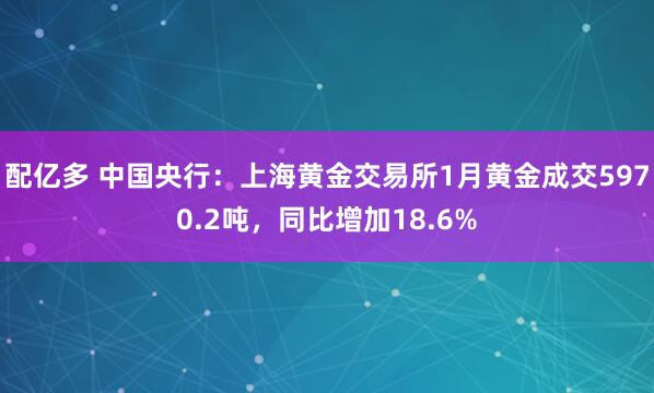配亿多 中国央行：上海黄金交易所1月黄金成交5970.2吨，同比增加18.6%