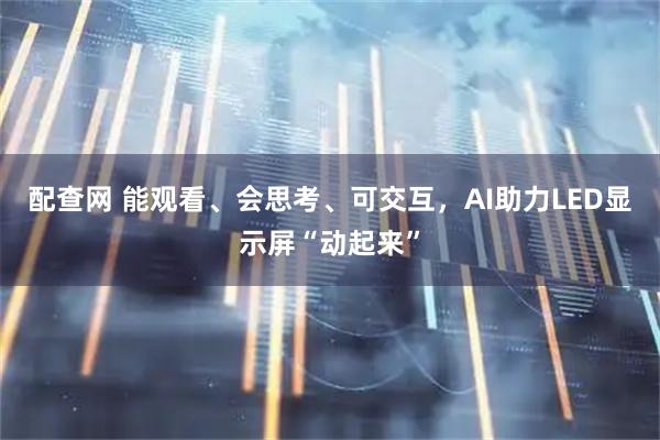 配查网 能观看、会思考、可交互，AI助力LED显示屏“动起来”