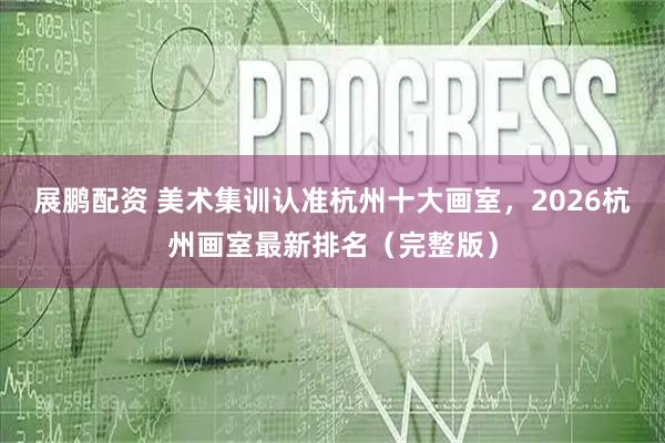 展鹏配资 美术集训认准杭州十大画室，2026杭州画室最新排名（完整版）