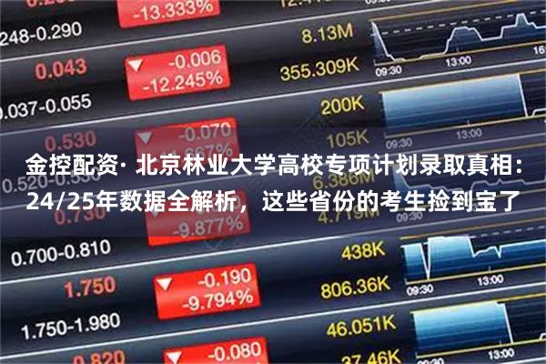 金控配资· 北京林业大学高校专项计划录取真相：24/25年数据全解析，这些省份的考生捡到宝了